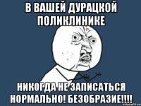 В вашей дурацкой поликлинике Никогда не записаться нормально! Безобразие!!!!