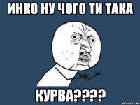 инко ну чого ти така курва????