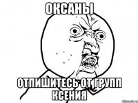 ОКСАНЫ отпишитесь от групп Ксения