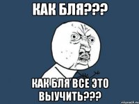 как бля??? Как бля все это выучить???