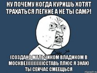 Ну почему когда куришь хотят трахаться легкие а не ты сам?! (Создано мальчиком Владиком в Москве)))))))))))ССтавь плюс я знаю ты сейчас смеещься