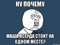 Ну почему маша всегда стоит на одном месте?