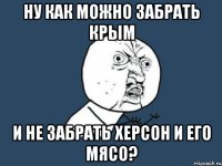 Ну как можно забрать Крым и не забрать Херсон и его мясо?