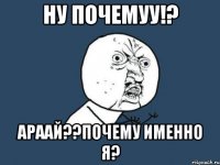 НУ ПОЧЕМУУ!? АРААЙ??ПОЧЕМУ ИМЕННО Я?