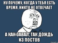 Ну почему, когда у тебя есть время, никто не отвечает А как завал, так дождь из постов