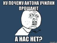 НУ ПОЧЕМУ АНТОНА УЧИЛКИ ПРОЩАЮТ А НАС НЕТ?