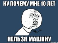 ну почему мне 10 лет нельзя машину