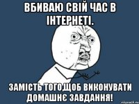 вбиваю свій час в інтернеті. замість того,щоб виконувати домашнє завдання!