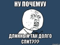 ну почемуу длинный так долго спит???