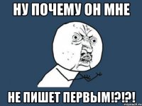 ну почему он мне не пишет первым!?!?!