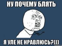 Ну почему блять Я Уле не нравлюсь?)))