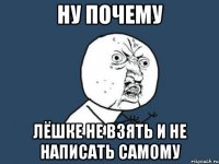 НУ ПОЧЕМУ Лёшке не взять и не написать самому