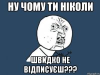 Ну чому ти ніколи швидко не відписуєш???