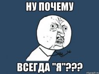 Ну почему Всегда "Я"???