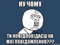 Ну чому ти не відповідаєш на мої повідомлення???