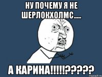 ну почему я не ШерлокХолмс..... а Карина!!!!!?????