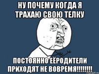 Ну почему когда я трахаю свою телку постоянно еёродители приходят не вовремя!!!!!!!!