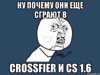 ну почему они еще сграют в crossfier и cs 1.6