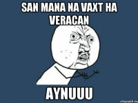 san mana na vaxt ha veracan Aynuuu