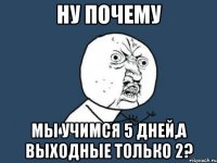 ну почему мы учимся 5 дней,а выходные только 2?