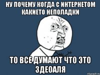 НУ почему когда с интернетом какието неполадки То все думают что это здеоаля