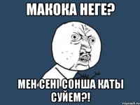 Макока неге? Мен сенi сонша каты суйем?!