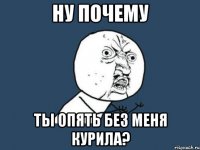 Ну почему Ты опять без меня курила?