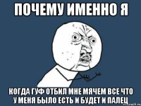 ПОЧЕМУ ИМЕННО Я КОГДА ГУФ ОТБИЛ МНЕ МЯЧЕМ ВСЕ ЧТО У МЕНЯ БЫЛО ЕСТЬ И БУДЕТ И ПАЛЕЦ