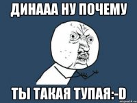 Динааа ну почему Ты такая тупая:-D