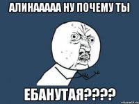 алинааааа ну почему ты ЕБАНУТАЯ????