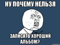 ну почему нельзя записать хороший альбом?