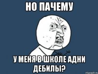 но пачему у меня в школе адни дебилы?