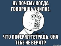 ну почему когда говоришь училке, что потерял тетрадь, она тебе не верит?