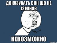 Доказувать Вікі що не ізміняв НЕВОЗМОЖНО