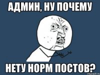 админ, ну почему нету норм постов?