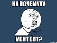 ну почемууу мент ёпт?