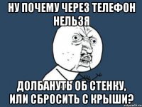 Ну почему через телефон нельзя долбануть об стенку, или сбросить с крыши?