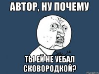 автор, ну почему ты ей не уебал сковородкой?