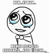 Мам...Ну мам... Можно посидеть вконтакте.... Хоть 1 часик.....