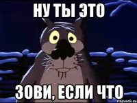 Ну ты это зови, если что
