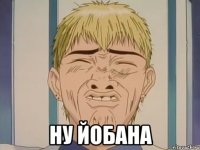  Ну йобана