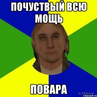 почуствый всю мощь повара