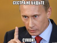 сестра,не будьте сукой!