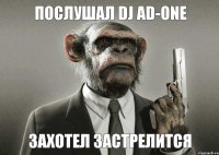 ПОСЛУШАЛ DJ AD-ONE ЗАХОТЕЛ ЗАСТРЕЛИТСЯ