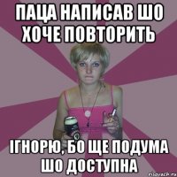 паца написав шо хоче повторить ігнорю, бо ще подума шо доступна