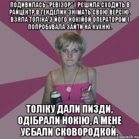 подивилась "ревізор" і рєшила сходить в райцентр в генделик знімать свою версію. взяла толіка з його нокійой оператором і попробувала зайти на кухню. толіку дали пизди, одібрали нокію, а мене уєбали сковородкой.