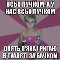 всьо пучком, а у нас всьо пучком опять п'яна і ригаю в туалєті за бачком