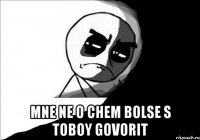  Mne ne o chem bolse s toboy govorit