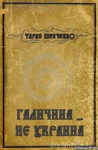 ТАРАС ШЕВЧЕНКО ГАЛИЧИНА - НЕ УКРАИНА