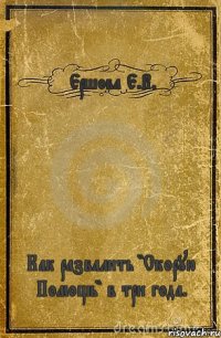 Ершова Е.В. Как развалить "Скорую Помощь" в три года.